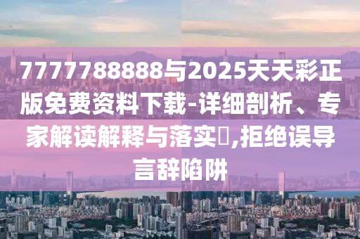 7777788888與2025天天彩正版免費資料下載-詳細剖析、專家解讀解釋與落實?,拒絕誤導言辭陷阱